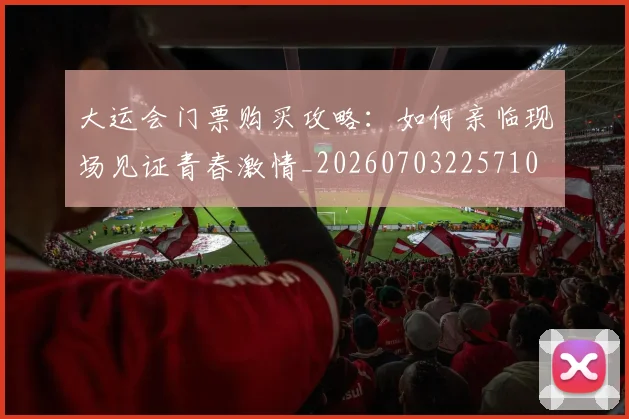 大运会门票购买攻略:如何亲临现场见证青春激情_20260703225710