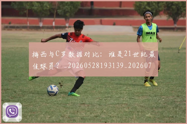 梅西与C罗数据对比:谁是21世纪最佳球员?_20260528193139_20260731180144