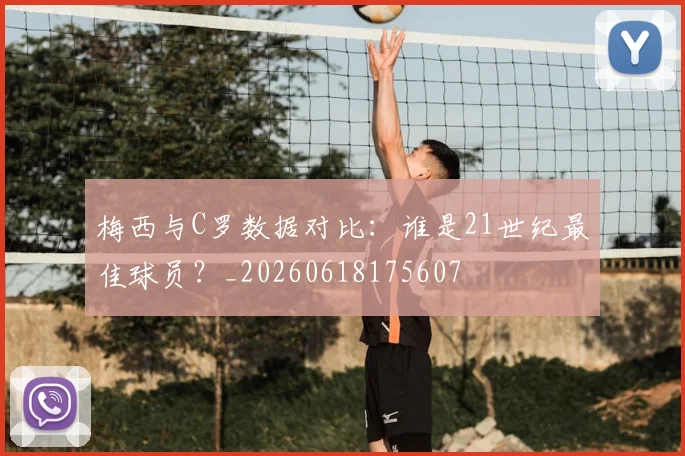 梅西与C罗数据对比:谁是21世纪最佳球员?_20260618175607