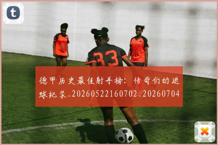 德甲历史最佳射手榜:传奇们的进球纪录_20260522160702_20260704173029_20260722161248
