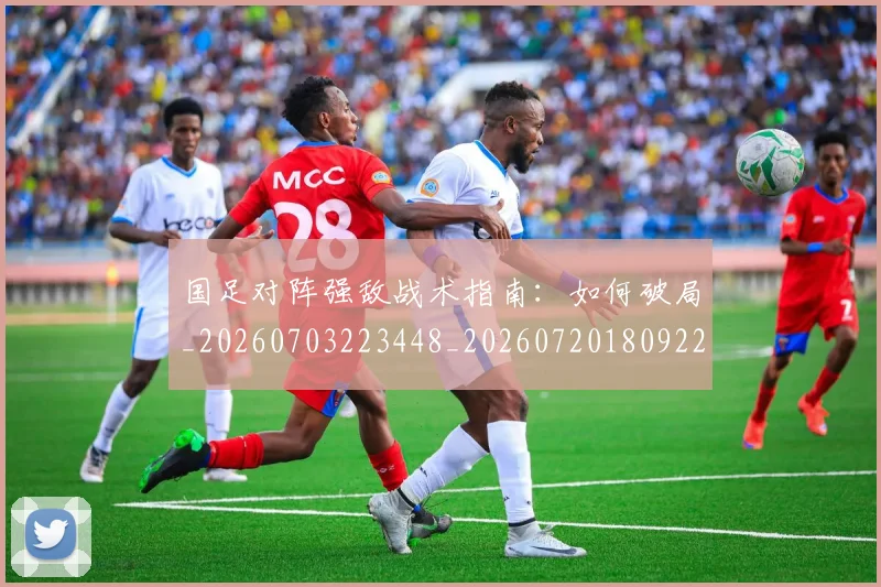 国足对阵强敌战术指南:如何破局_20260703223448_20260720180922