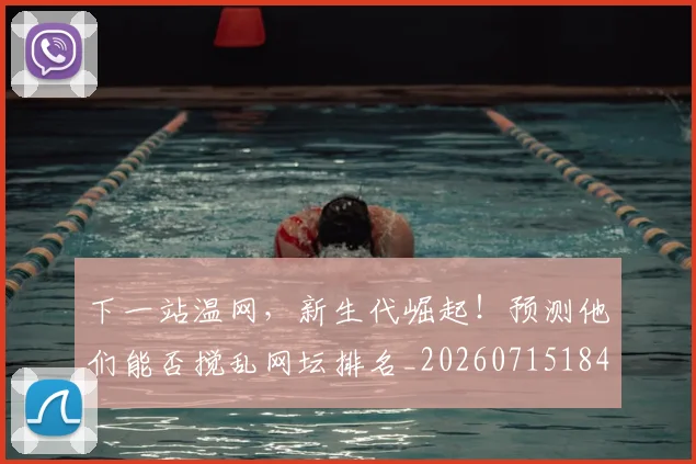 下一站温网,新生代崛起!预测他们能否搅乱网坛排名_20260715184924