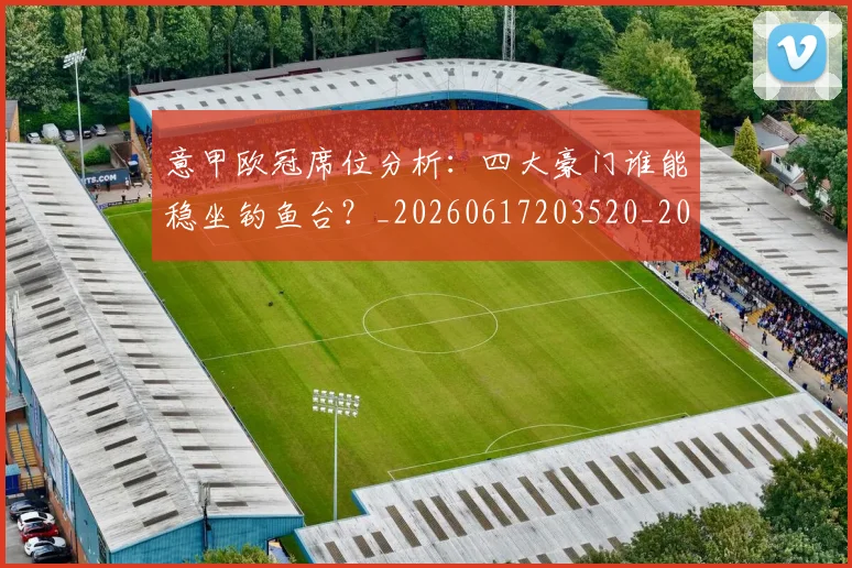 意甲欧冠席位分析:四大豪门谁能稳坐钓鱼台?_20260617203520_20260724074849