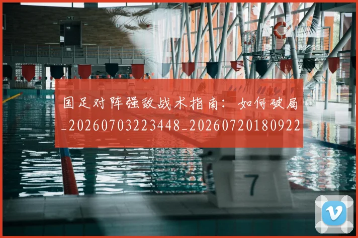 国足对阵强敌战术指南:如何破局_20260703223448_20260720180922