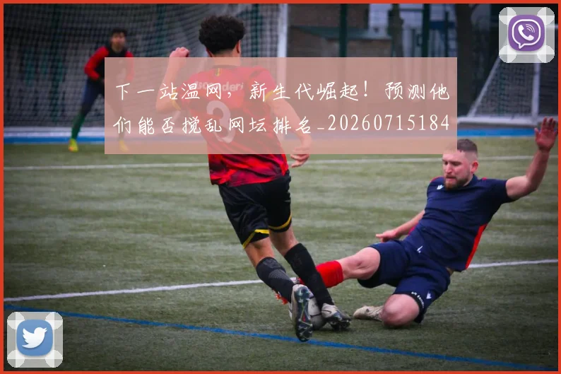 下一站温网,新生代崛起!预测他们能否搅乱网坛排名_20260715184924