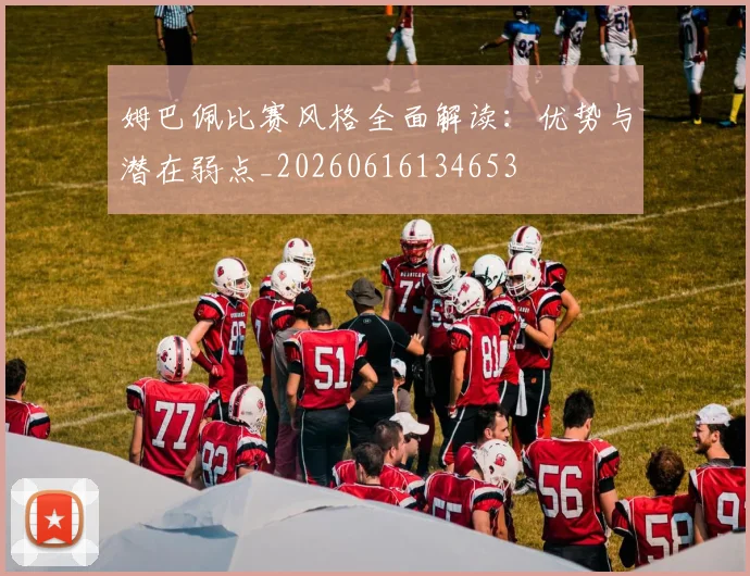 姆巴佩比赛风格全面解读:优势与潜在弱点_20260616134653