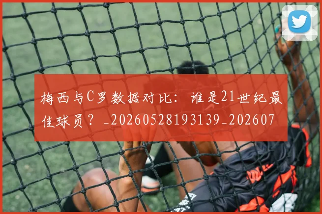 梅西与C罗数据对比：谁是21世纪最佳球员？_20260528193139_20260731180144