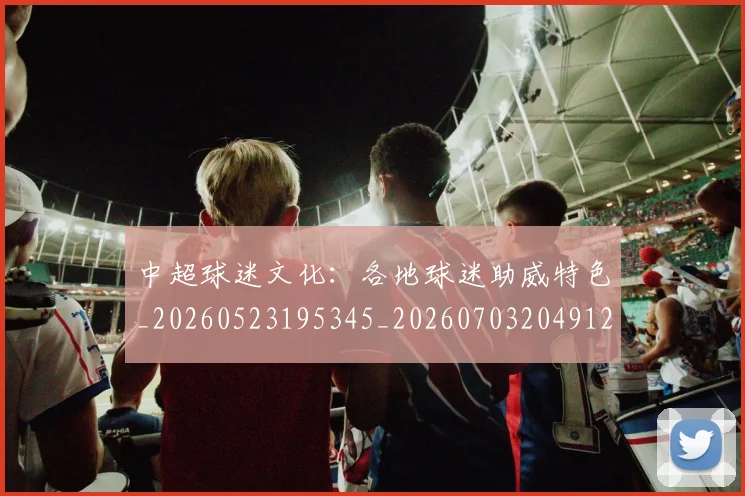 中超球迷文化:各地球迷助威特色_20260523195345_20260703204912_20260716190456