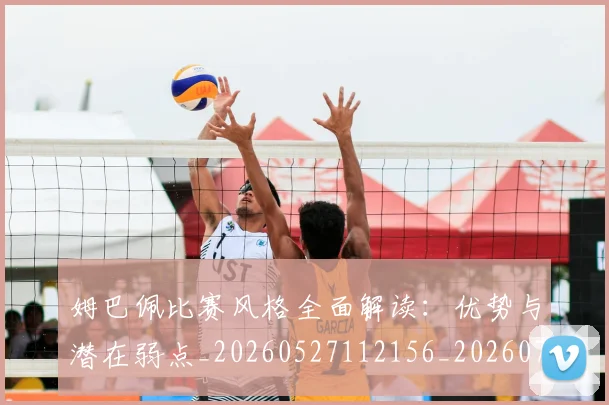 姆巴佩比赛风格全面解读:优势与潜在弱点_20260527112156_20260703231846_20260720190001