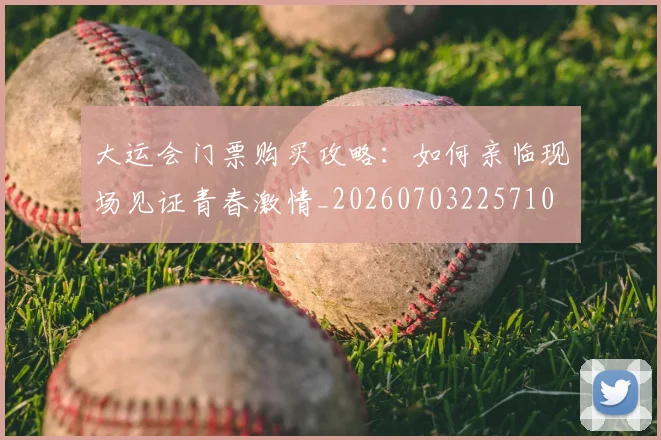 大运会门票购买攻略:如何亲临现场见证青春激情_20260703225710